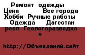 Ремонт  одежды  › Цена ­ 3 000 - Все города Хобби. Ручные работы » Одежда   . Дагестан респ.,Геологоразведка п.